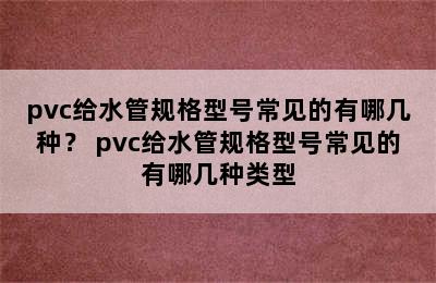 pvc给水管规格型号常见的有哪几种？ pvc给水管规格型号常见的有哪几种类型